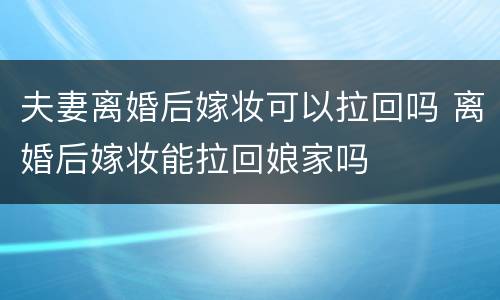 夫妻离婚后嫁妆可以拉回吗 离婚后嫁妆能拉回娘家吗