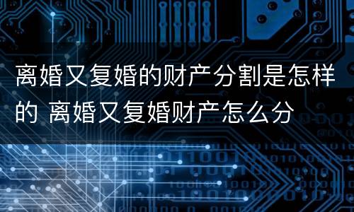 离婚又复婚的财产分割是怎样的 离婚又复婚财产怎么分
