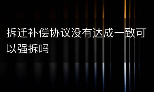 拆迁补偿协议没有达成一致可以强拆吗