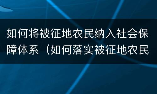 如何将被征地农民纳入社会保障体系（如何落实被征地农民社会保障费用）