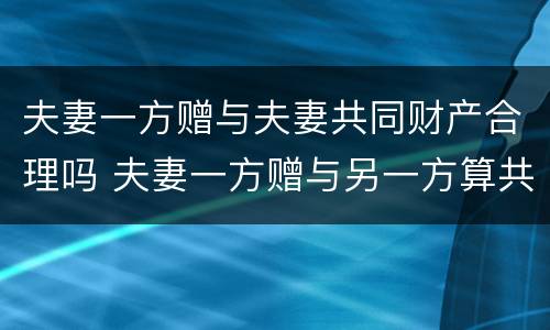 夫妻一方赠与夫妻共同财产合理吗 夫妻一方赠与另一方算共同财产吗