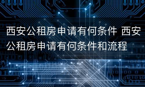 西安公租房申请有何条件 西安公租房申请有何条件和流程