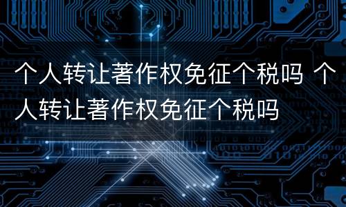 个人转让著作权免征个税吗 个人转让著作权免征个税吗