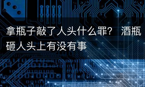 拿瓶子敲了人头什么罪？ 酒瓶砸人头上有没有事