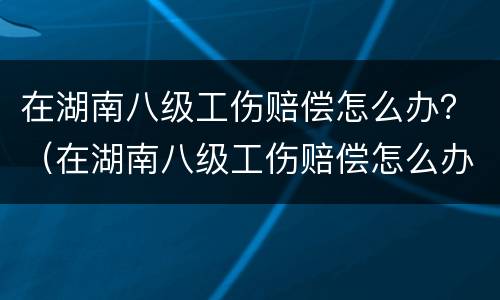 在湖南八级工伤赔偿怎么办？（在湖南八级工伤赔偿怎么办手续）