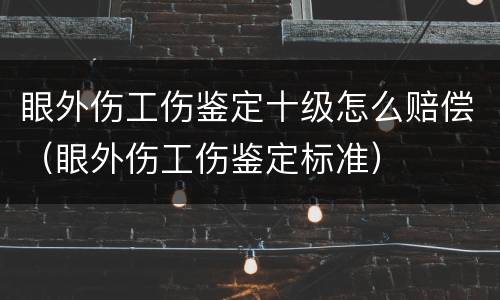 眼外伤工伤鉴定十级怎么赔偿（眼外伤工伤鉴定标准）