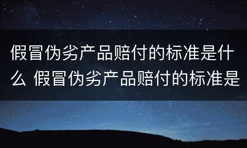 假冒伪劣产品赔付的标准是什么 假冒伪劣产品赔付的标准是什么呢