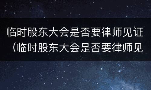 临时股东大会是否要律师见证（临时股东大会是否要律师见证才有效）
