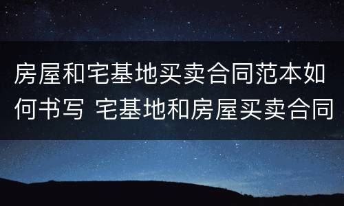 房屋和宅基地买卖合同范本如何书写 宅基地和房屋买卖合同怎么写?