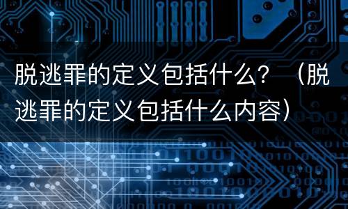 脱逃罪的定义包括什么？（脱逃罪的定义包括什么内容）