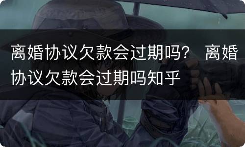 离婚协议欠款会过期吗？ 离婚协议欠款会过期吗知乎