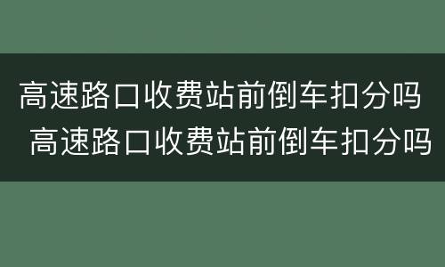 高速路口收费站前倒车扣分吗 高速路口收费站前倒车扣分吗扣多少钱