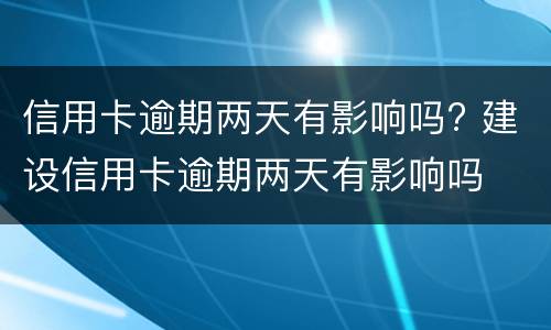 信用卡逾期两天有影响吗? 建设信用卡逾期两天有影响吗