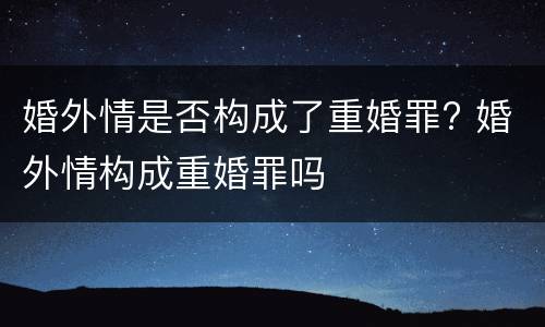 婚外情是否构成了重婚罪? 婚外情构成重婚罪吗