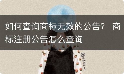 如何查询商标无效的公告？ 商标注册公告怎么查询