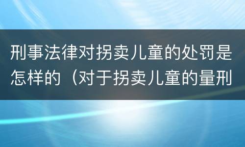 刑事法律对拐卖儿童的处罚是怎样的（对于拐卖儿童的量刑2019）