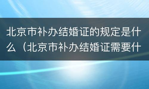 北京市补办结婚证的规定是什么（北京市补办结婚证需要什么手续）