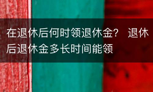 在退休后何时领退休金？ 退休后退休金多长时间能领