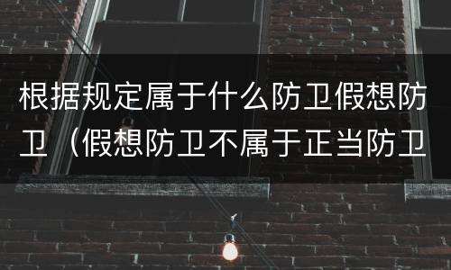 根据规定属于什么防卫假想防卫（假想防卫不属于正当防卫）