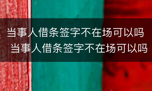 当事人借条签字不在场可以吗 当事人借条签字不在场可以吗怎么写
