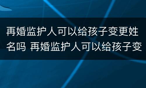 再婚监护人可以给孩子变更姓名吗 再婚监护人可以给孩子变更姓名吗