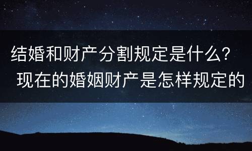 结婚和财产分割规定是什么？ 现在的婚姻财产是怎样规定的分割的