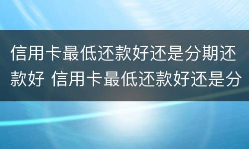 信用卡最低还款好还是分期还款好 信用卡最低还款好还是分期还款好呢