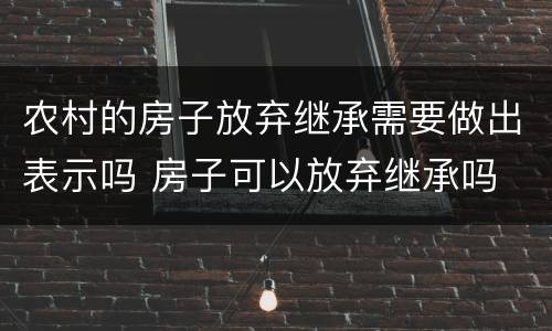 农村的房子放弃继承需要做出表示吗 房子可以放弃继承吗