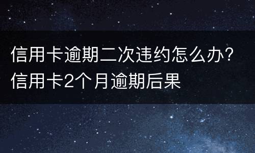 信用卡逾期二次违约怎么办? 信用卡2个月逾期后果