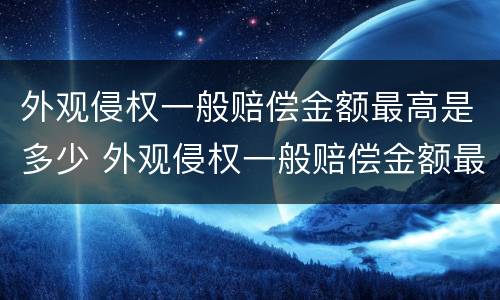 外观侵权一般赔偿金额最高是多少 外观侵权一般赔偿金额最高是多少钱