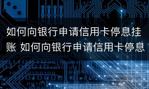 如何向银行申请信用卡停息挂账 如何向银行申请信用卡停息挂账流程