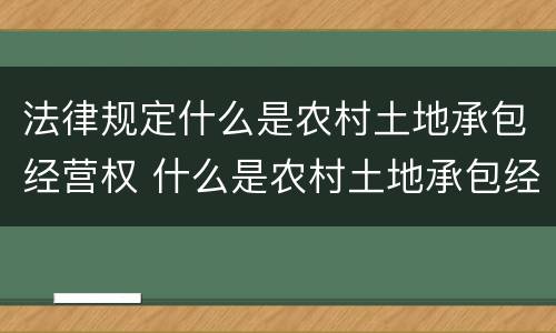 法律规定什么是农村土地承包经营权 什么是农村土地承包经营权?
