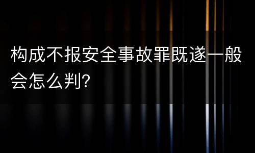 构成不报安全事故罪既遂一般会怎么判？