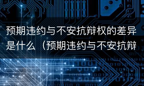 预期违约与不安抗辩权的差异是什么（预期违约与不安抗辩权的差异是什么意思）