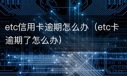 etc信用卡逾期怎么办（etc卡逾期了怎么办）