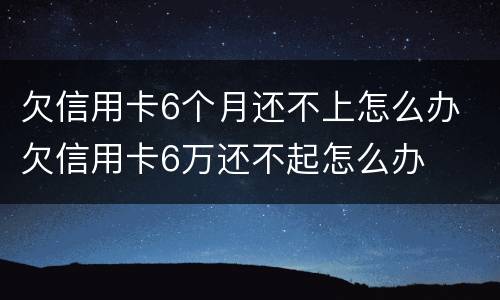 欠信用卡6个月还不上怎么办 欠信用卡6万还不起怎么办