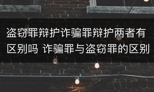 盗窃罪辩护诈骗罪辩护两者有区别吗 诈骗罪与盗窃罪的区别与联系