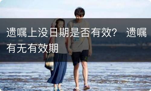 遗嘱上没日期是否有效？ 遗嘱有无有效期