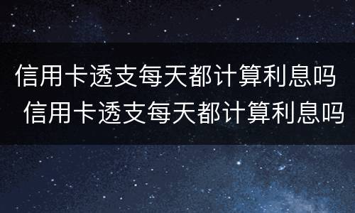 信用卡透支每天都计算利息吗 信用卡透支每天都计算利息吗
