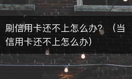 刷信用卡还不上怎么办？（当信用卡还不上怎么办）
