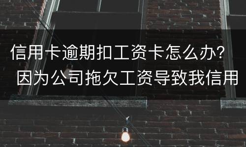 信用卡逾期扣工资卡怎么办？ 因为公司拖欠工资导致我信用卡逾期怎么办