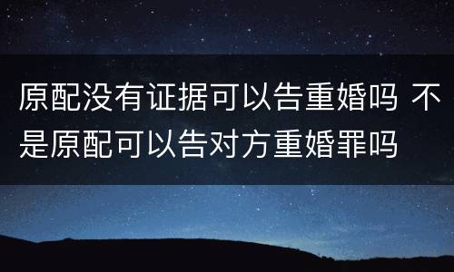 原配没有证据可以告重婚吗 不是原配可以告对方重婚罪吗