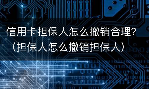 信用卡担保人怎么撤销合理？（担保人怎么撤销担保人）