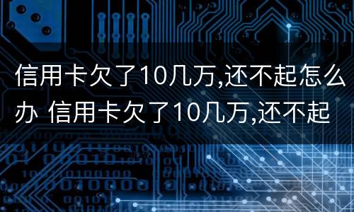 信用卡欠了10几万,还不起怎么办 信用卡欠了10几万,还不起怎么办可以分期几年