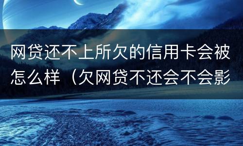 网贷还不上所欠的信用卡会被怎么样（欠网贷不还会不会影响信用卡）