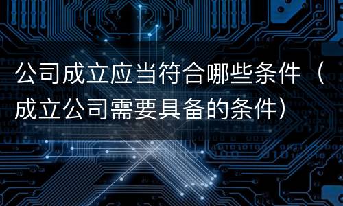 公司成立应当符合哪些条件（成立公司需要具备的条件）