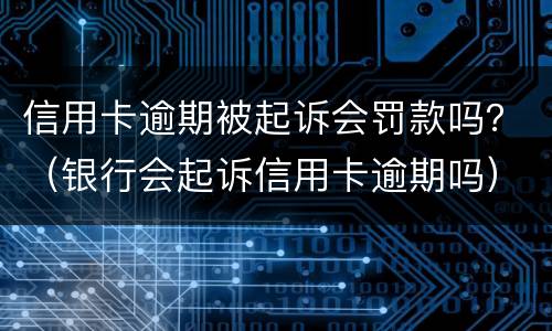 信用卡逾期被起诉会罚款吗？（银行会起诉信用卡逾期吗）