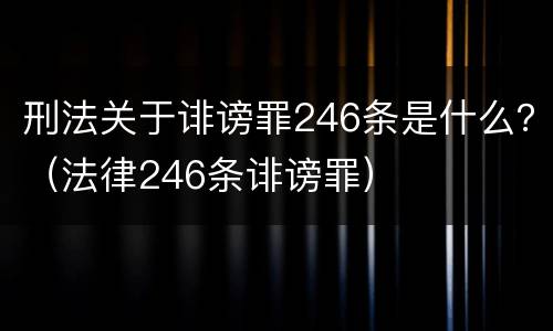 刑法关于诽谤罪246条是什么？（法律246条诽谤罪）