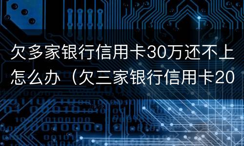 欠多家银行信用卡30万还不上怎么办（欠三家银行信用卡20万怎么办）