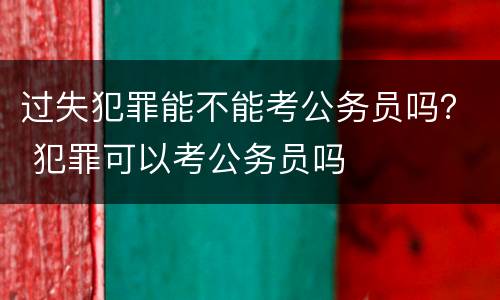 过失犯罪能不能考公务员吗？ 犯罪可以考公务员吗